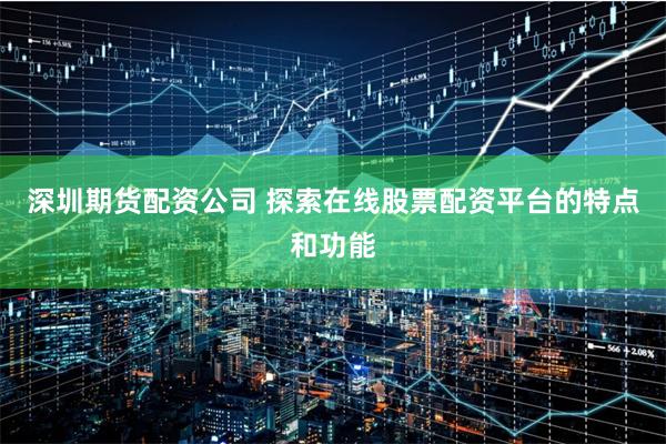 深圳期货配资公司 探索在线股票配资平台的特点和功能