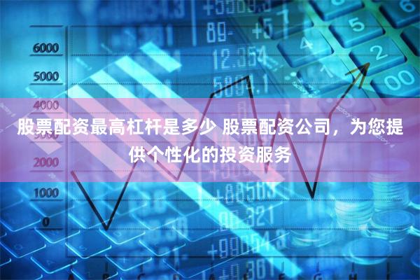 股票配资最高杠杆是多少 股票配资公司，为您提供个性化的投资服务