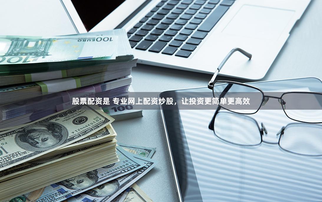 股票配资是 专业网上配资炒股，让投资更简单更高效