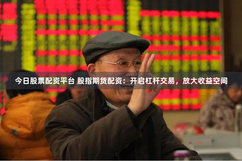 今日股票配资平台 股指期货配资：开启杠杆交易，放大收益空间