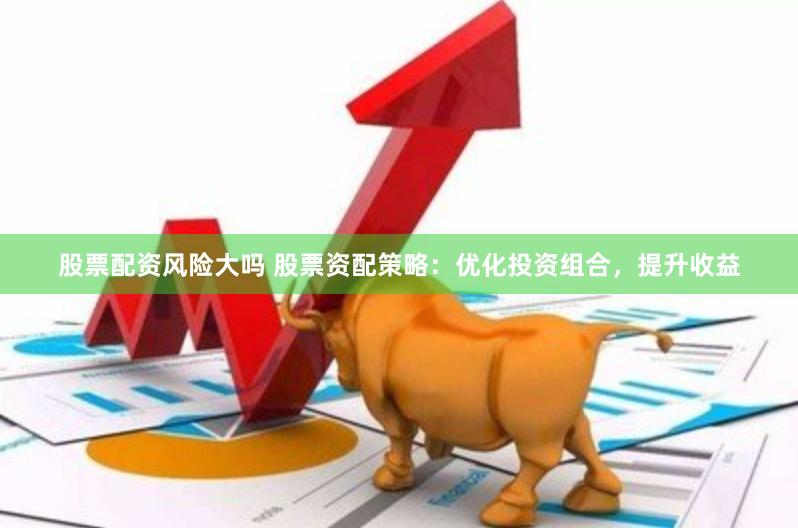 股票配资风险大吗 股票资配策略：优化投资组合，提升收益