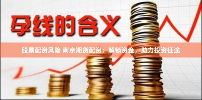 股票配资风险 南京期货配资：解锁资金，助力投资征途