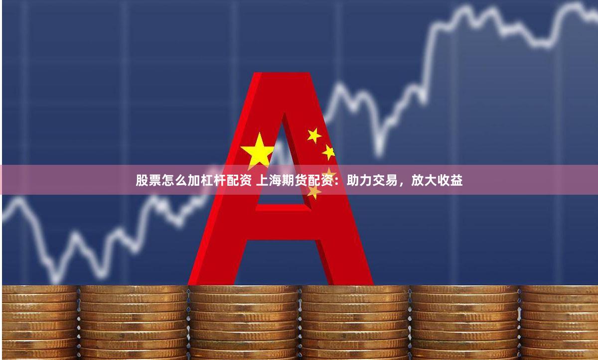 股票怎么加杠杆配资 上海期货配资：助力交易，放大收益
