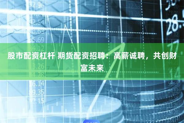 股市配资杠杆 期货配资招聘：高薪诚聘，共创财富未来