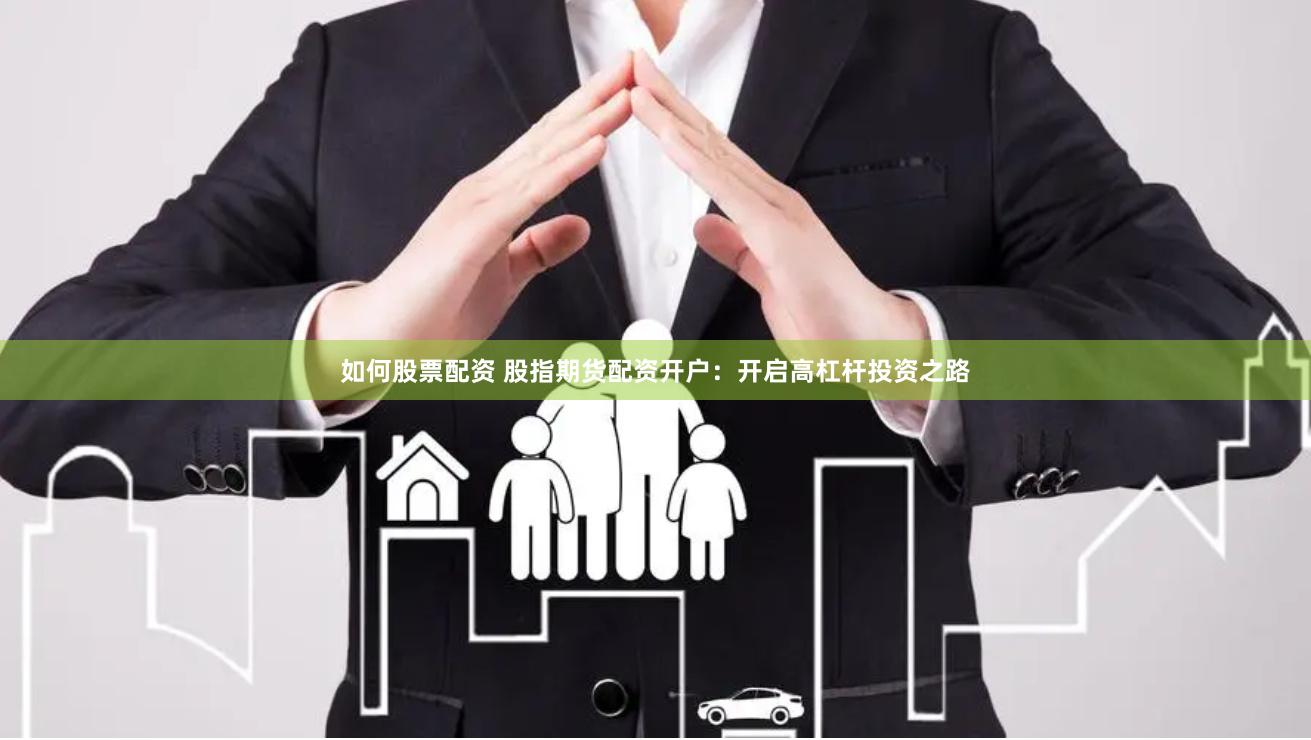 如何股票配资 股指期货配资开户：开启高杠杆投资之路