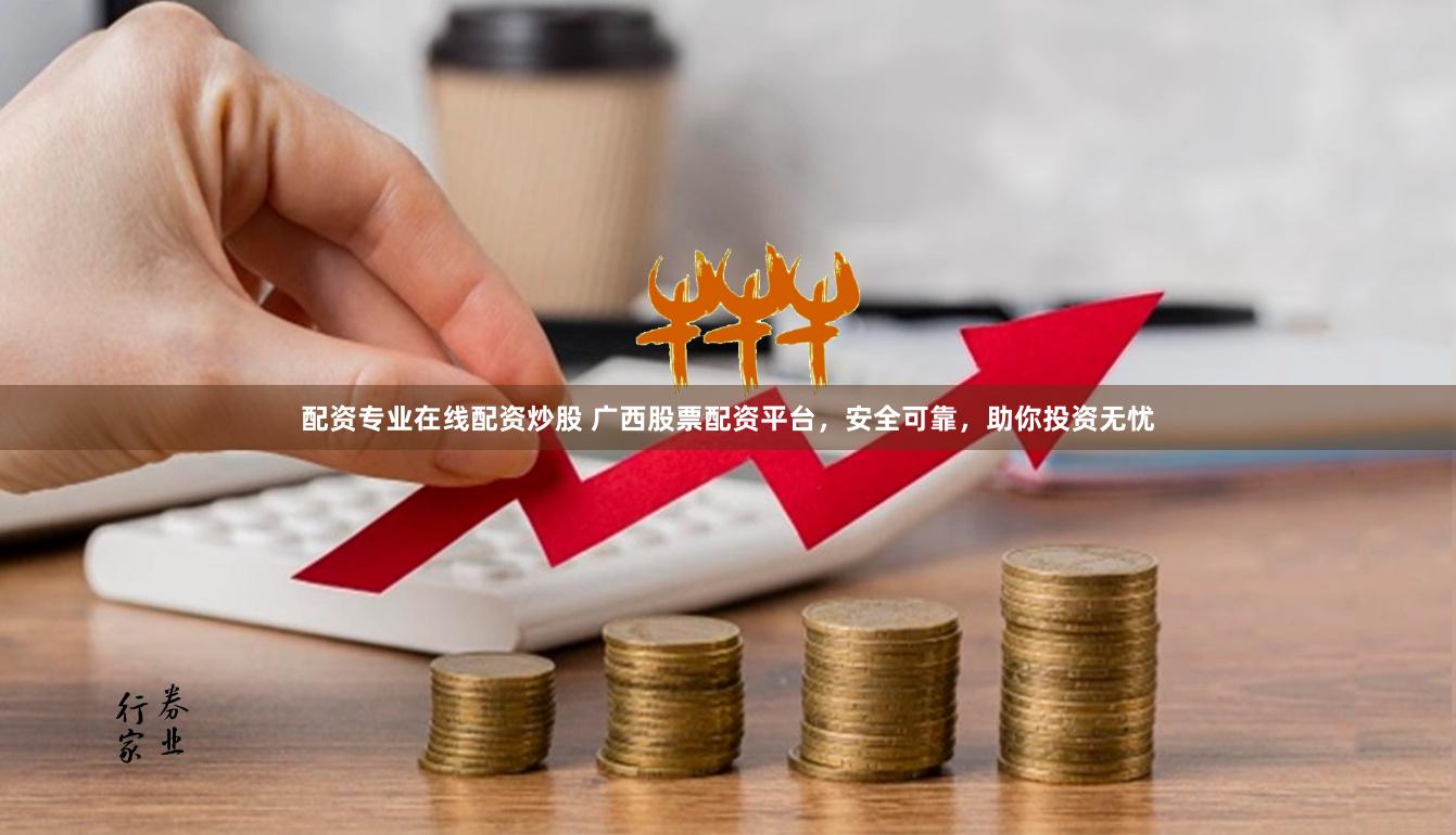 配资专业在线配资炒股 广西股票配资平台，安全可靠，助你投资无忧