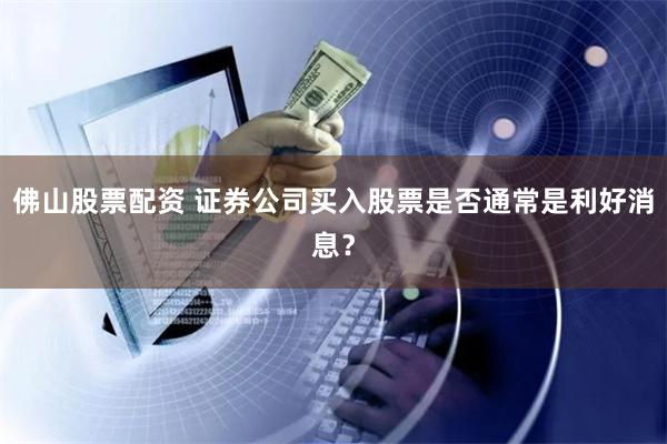 佛山股票配资 证券公司买入股票是否通常是利好消息？