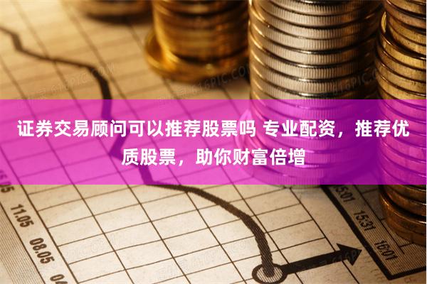 证券交易顾问可以推荐股票吗 专业配资，推荐优质股票，助你财富倍增