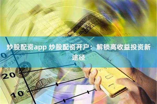 炒股配资app 炒股配资开户：解锁高收益投资新途径