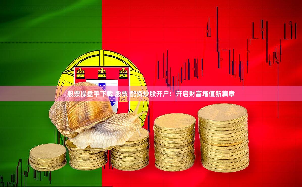 股票操盘手下载 股票 配资炒股开户：开启财富增值新篇章