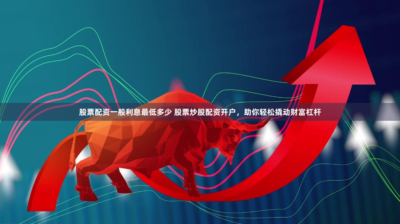股票配资一般利息最低多少 股票炒股配资开户，助你轻松撬动财富杠杆