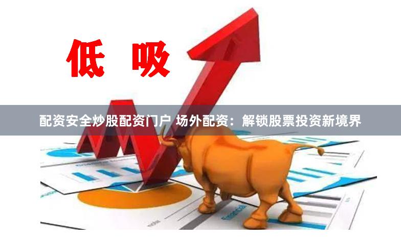 配资安全炒股配资门户 场外配资：解锁股票投资新境界