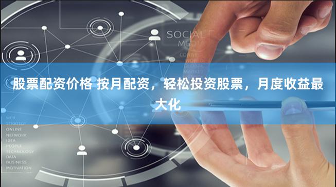 股票配资价格 按月配资，轻松投资股票，月度收益最大化