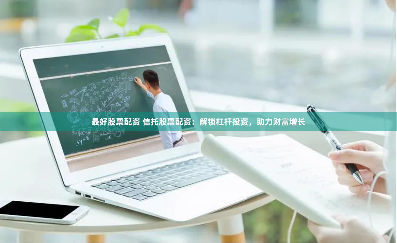 最好股票配资 信托股票配资：解锁杠杆投资，助力财富增长