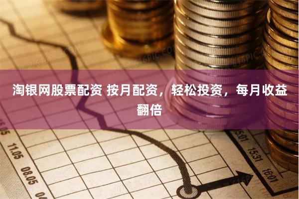 淘银网股票配资 按月配资，轻松投资，每月收益翻倍