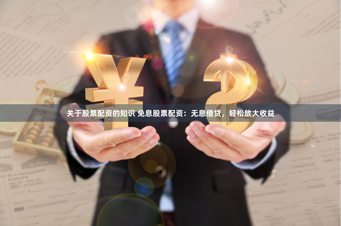 关于股票配资的知识 免息股票配资：无息借贷，轻松放大收益
