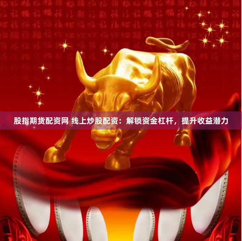 股指期货配资网 线上炒股配资：解锁资金杠杆，提升收益潜力