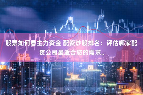 股票如何看主力资金 配资炒股排名：评估哪家配资公司最适合您的需求。