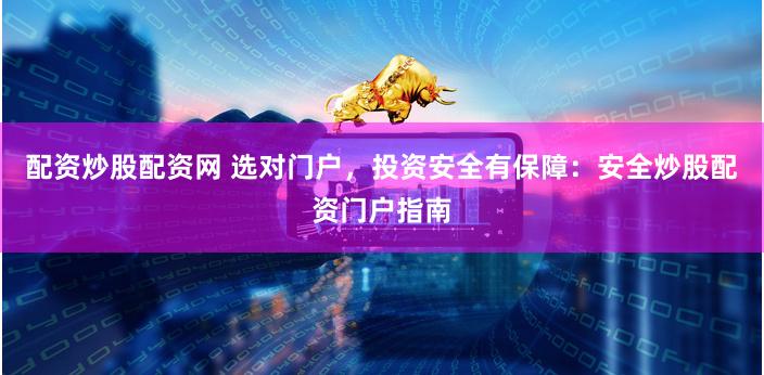 配资炒股配资网 选对门户，投资安全有保障：安全炒股配资门户指南
