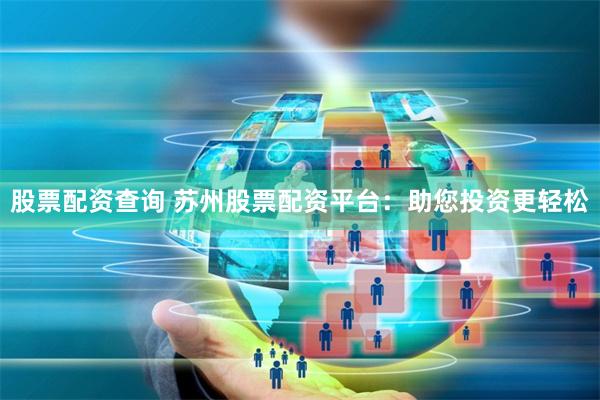 股票配资查询 苏州股票配资平台：助您投资更轻松