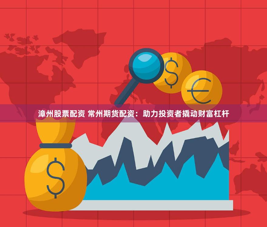 漳州股票配资 常州期货配资：助力投资者撬动财富杠杆