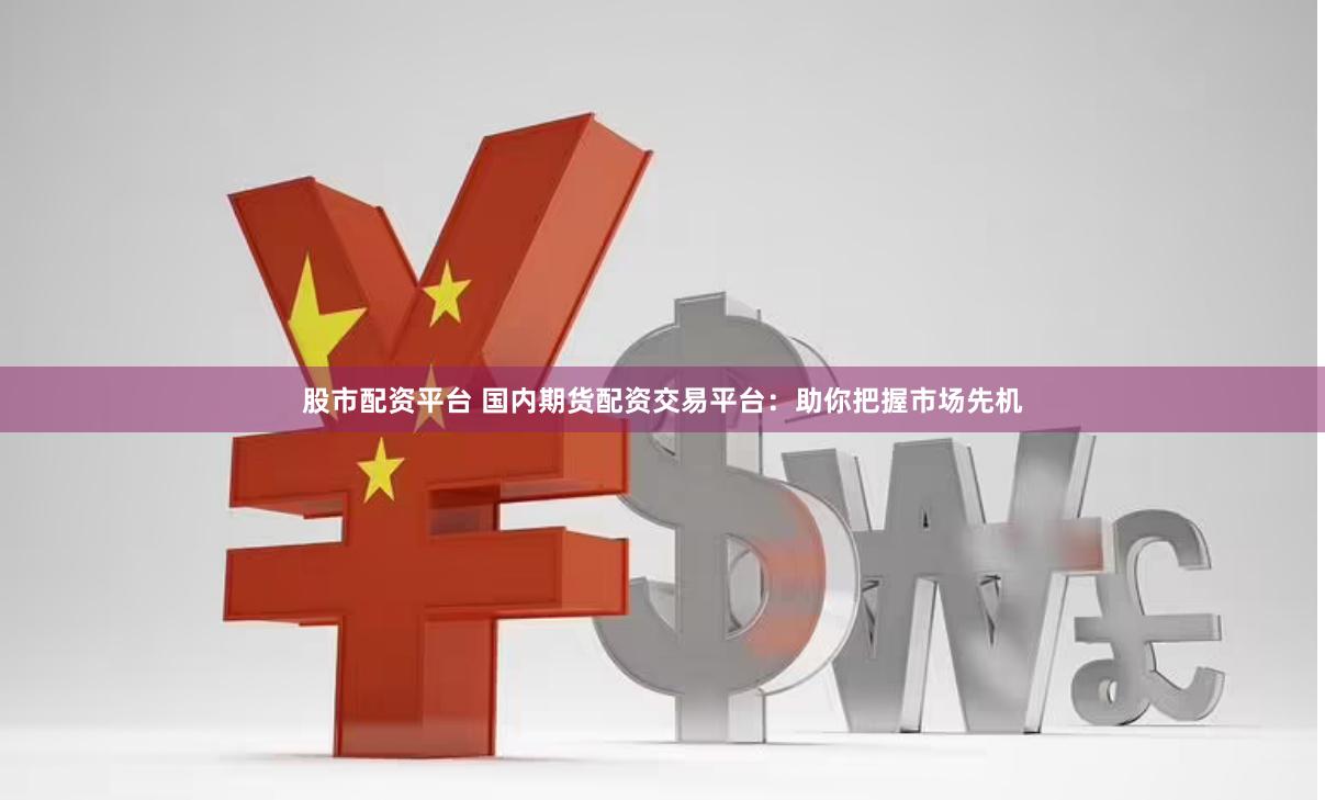 股市配资平台 国内期货配资交易平台：助你把握市场先机