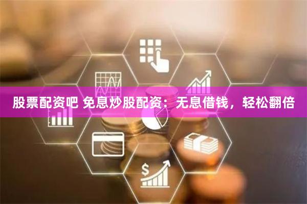股票配资吧 免息炒股配资：无息借钱，轻松翻倍