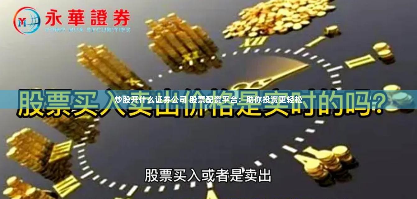 炒股开什么证券公司 股票配资平台：助你投资更轻松