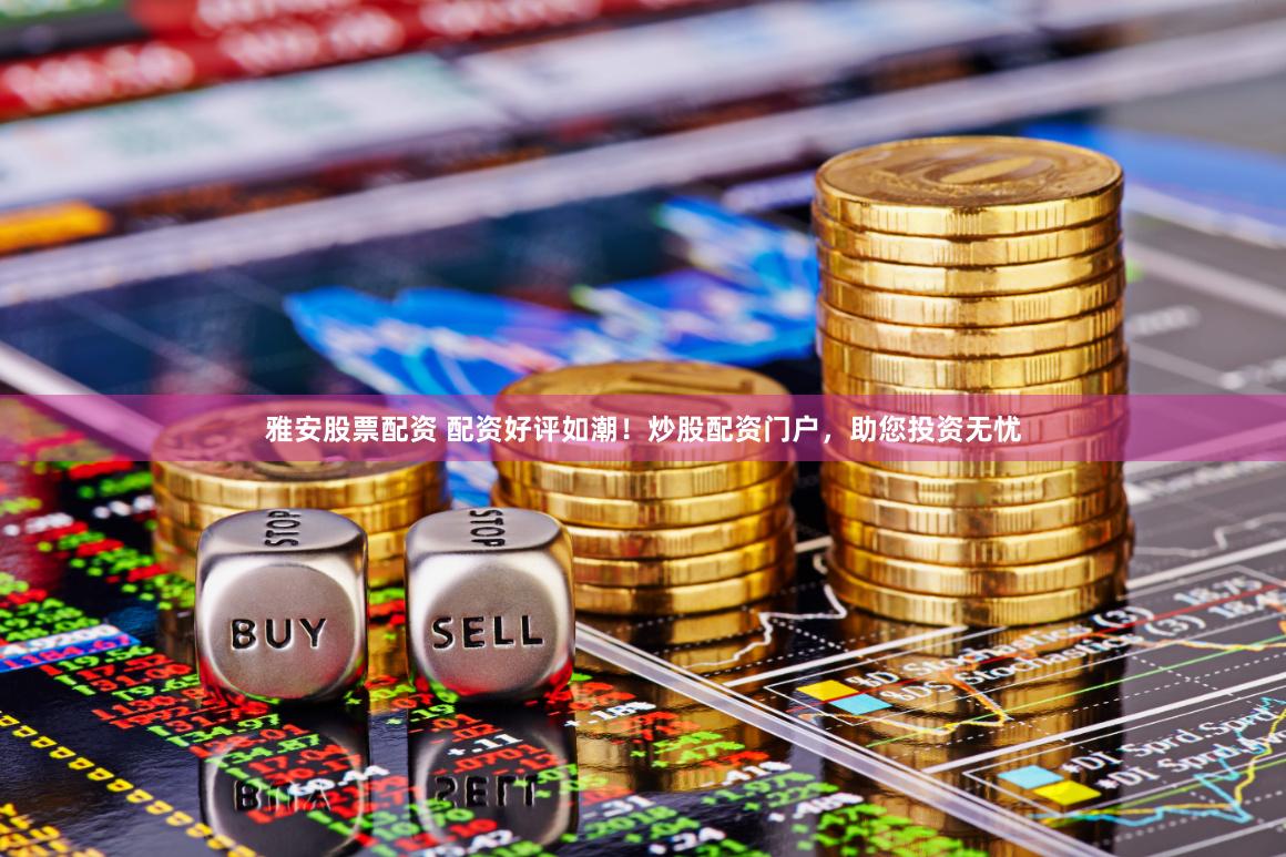 雅安股票配资 配资好评如潮！炒股配资门户，助您投资无忧