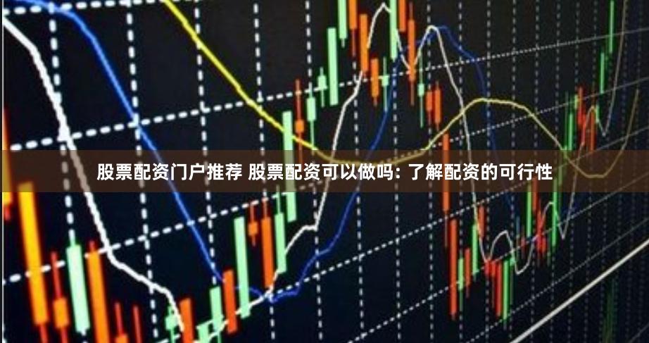 股票配资门户推荐 股票配资可以做吗: 了解配资的可行性