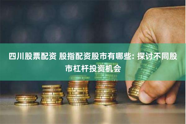 四川股票配资 股指配资股市有哪些: 探讨不同股市杠杆投资机会