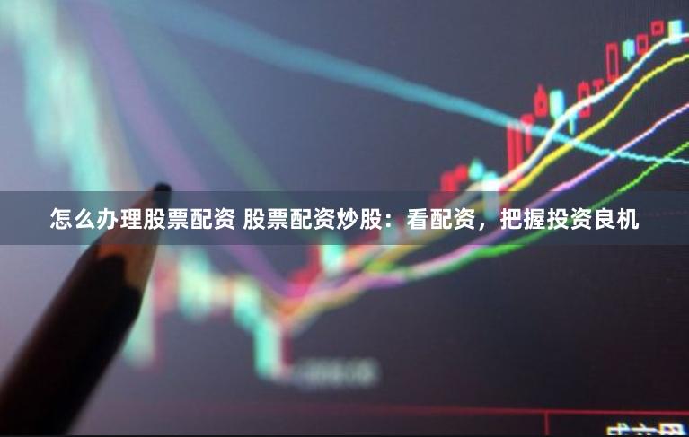 怎么办理股票配资 股票配资炒股：看配资，把握投资良机