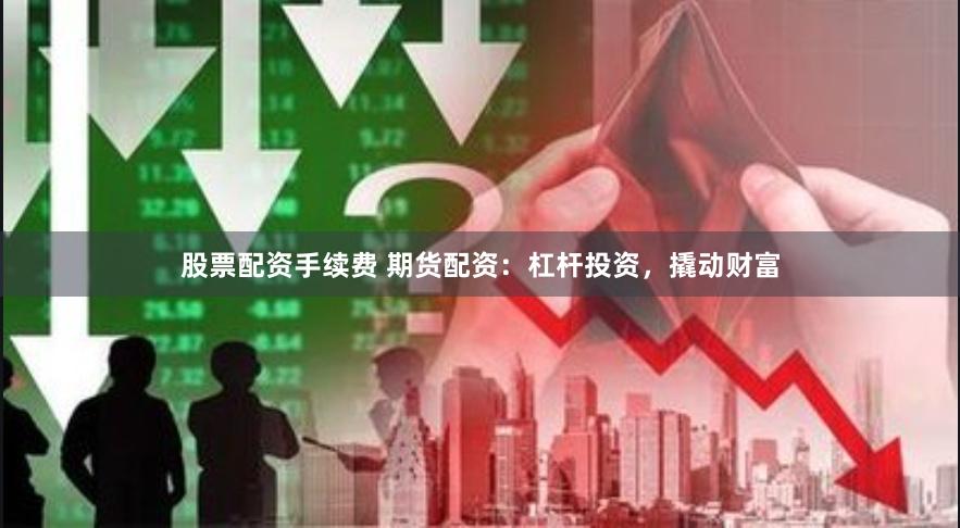 股票配资手续费 期货配资：杠杆投资，撬动财富