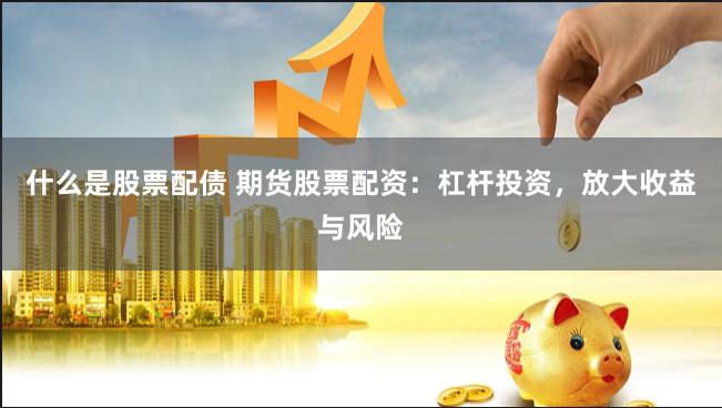 什么是股票配债 期货股票配资：杠杆投资，放大收益与风险