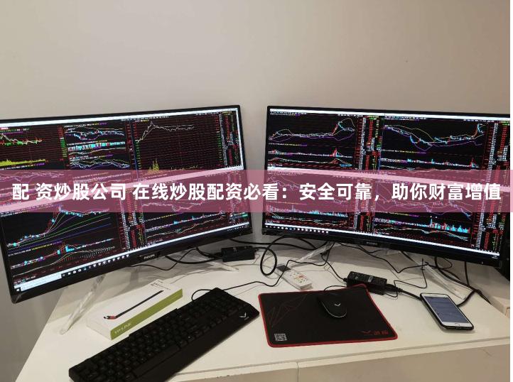 配 资炒股公司 在线炒股配资必看：安全可靠，助你财富增值