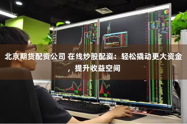 北京期货配资公司 在线炒股配资：轻松撬动更大资金，提升收益空间