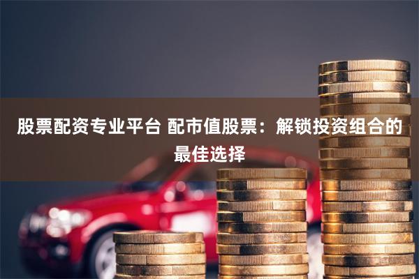 股票配资专业平台 配市值股票：解锁投资组合的最佳选择