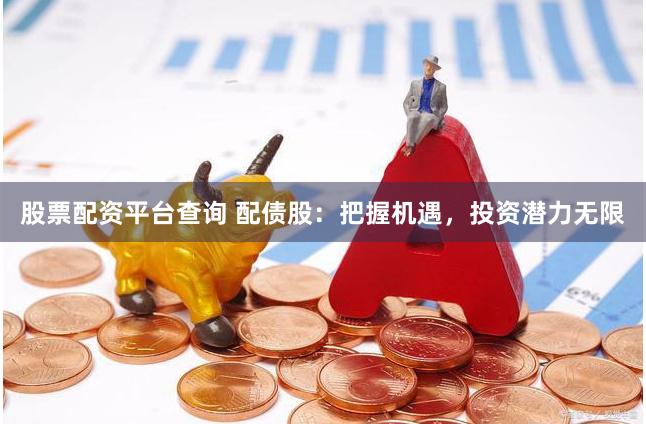 股票配资平台查询 配债股：把握机遇，投资潜力无限
