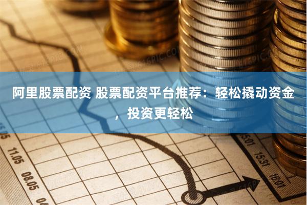 阿里股票配资 股票配资平台推荐：轻松撬动资金，投资更轻松