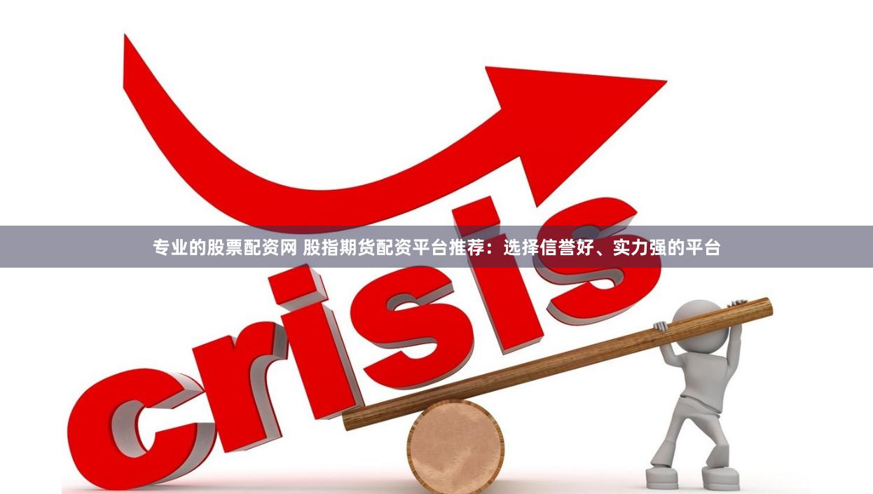 专业的股票配资网 股指期货配资平台推荐：选择信誉好、实力强的平台