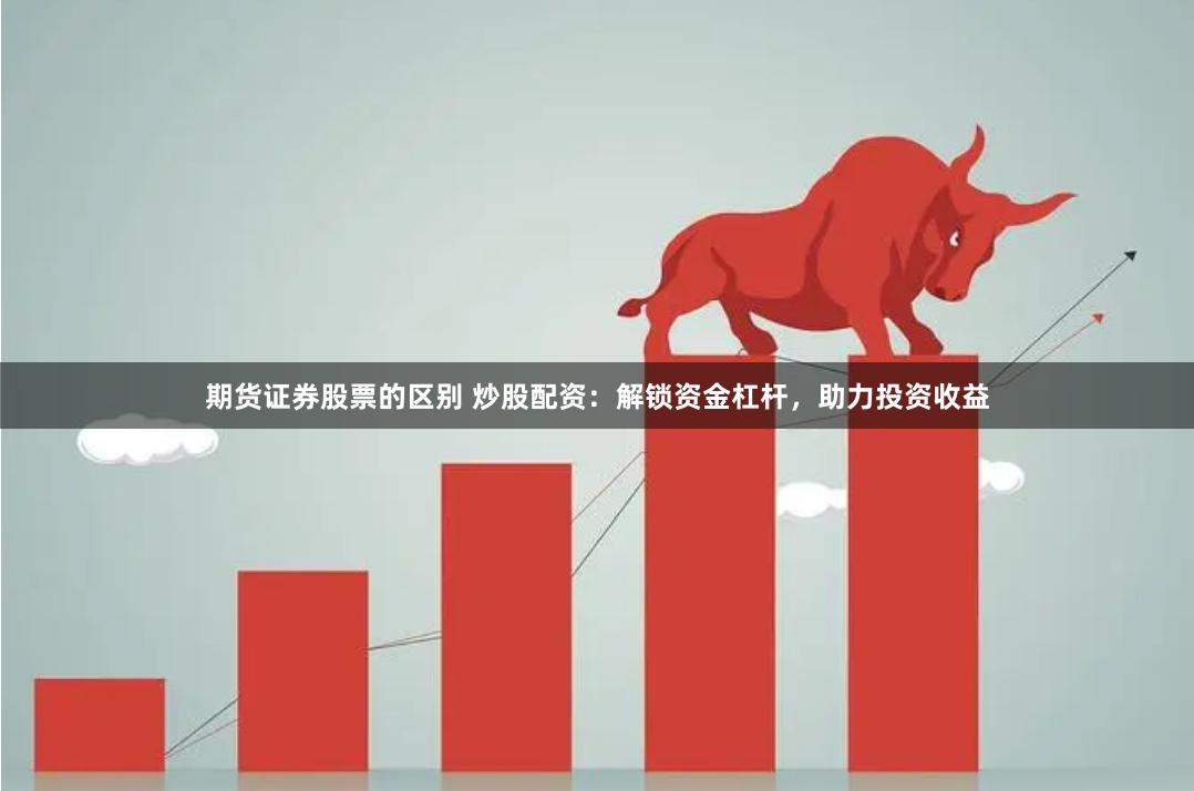 期货证券股票的区别 炒股配资：解锁资金杠杆，助力投资收益