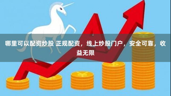 哪里可以配资炒股 正规配资，线上炒股门户，安全可靠，收益无限