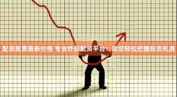 配资股票最新价格 专业炒股配资平台：助您轻松把握投资机遇