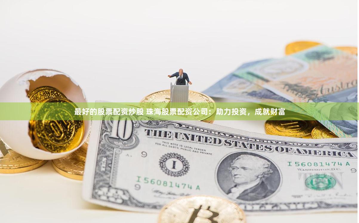 最好的股票配资炒股 珠海股票配资公司：助力投资，成就财富