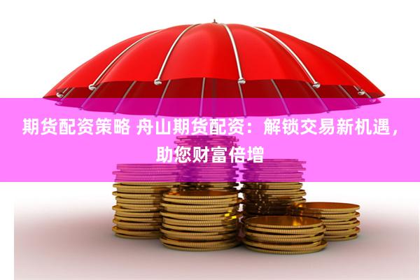 期货配资策略 舟山期货配资：解锁交易新机遇，助您财富倍增