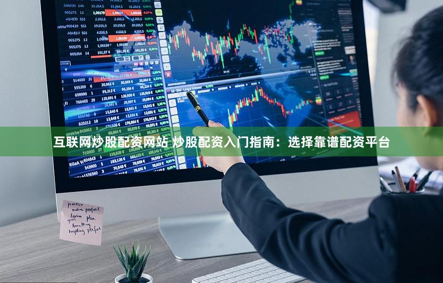 互联网炒股配资网站 炒股配资入门指南：选择靠谱配资平台
