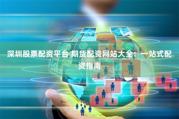 深圳股票配资平台 期货配资网站大全：一站式配资指南
