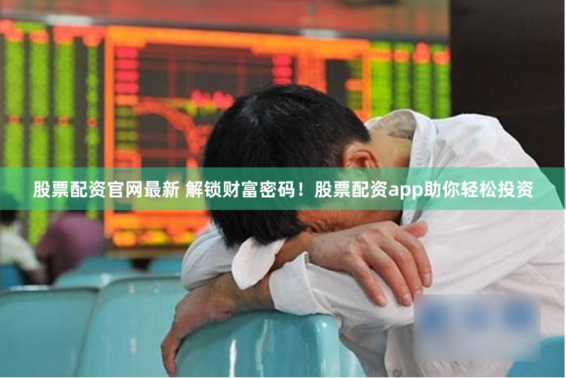 股票配资官网最新 解锁财富密码！股票配资app助你轻松投资