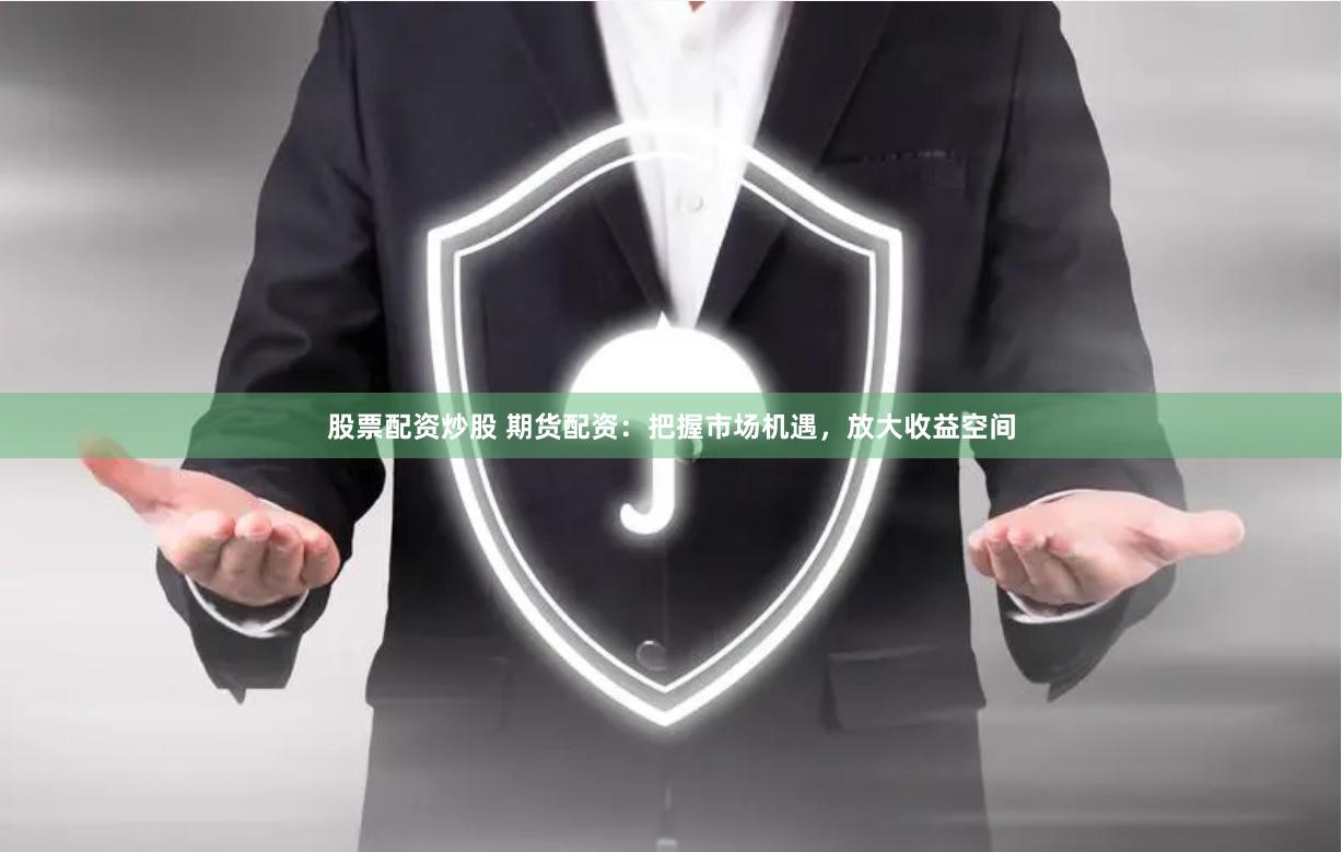 股票配资炒股 期货配资：把握市场机遇，放大收益空间