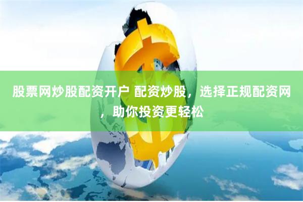 股票网炒股配资开户 配资炒股，选择正规配资网，助你投资更轻松